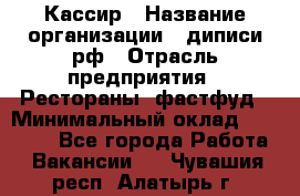 Кассир › Название организации ­ диписи.рф › Отрасль предприятия ­ Рестораны, фастфуд › Минимальный оклад ­ 23 600 - Все города Работа » Вакансии   . Чувашия респ.,Алатырь г.